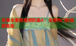 青草水蜜桃视频欧美A：全球热门影视聚集地