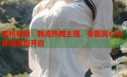 蜜桃视频：韩流热舞主播，零距离心动体验即刻开启