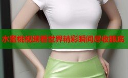 水蜜桃视频看世界精彩瞬间尽收眼底