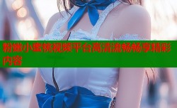 粉嫩小蜜桃视频平台高清流畅畅享精彩内容