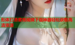 形体打造蜜桃视频下载神器轻松获取高清资源
