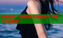 蜜桃视频：韩国电影在线播放与下载，个性化推荐