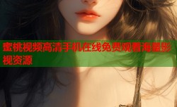 蜜桃视频高清手机在线免费观看海量影视资源