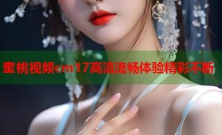 蜜桃视频cm17高清流畅体验精彩不断