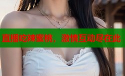 直播吃辣蜜桃，激情互动尽在此