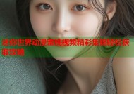 迷你世界动漫蜜桃视频精彩集锦轻松获取攻略