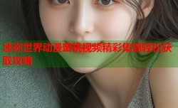 迷你世界动漫蜜桃视频精彩集锦轻松获取攻略