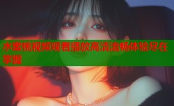水蜜桃视频观看播放高清流畅体验尽在掌握