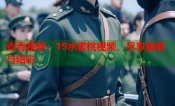 青青视频：19水蜜桃视频，尽享美丽与精彩