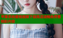 苹果系统蜜桃视频下载高清流畅免费看精彩内容