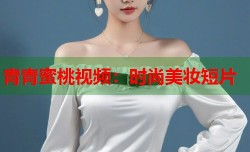 青青蜜桃视频：时尚美妆短片