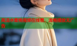 高清水蜜桃视频在线看，流畅播放无广告