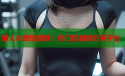 黑人水蜜桃视频：热门短视频分享平台