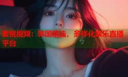 蜜桃视频：韩国精选，多样化娱乐直播平台