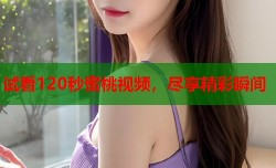 试看120秒蜜桃视频，尽享精彩瞬间