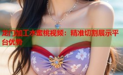 龙门加工水蜜桃视频：精准切割展示平台优势