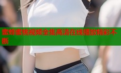 蜜蜂蜜桃视频全集高清在线播放精彩不断