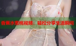 香蕉水蜜桃视频：轻松分享生活瞬间
