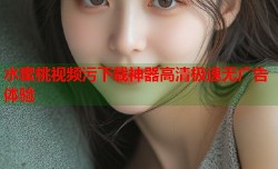 水蜜桃视频污下载神器高清极速无广告体验