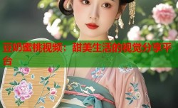 豆奶蜜桃视频：甜美生活的视觉分享平台