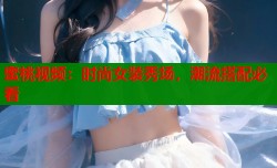 蜜桃视频：时尚女装秀场，潮流搭配必看
