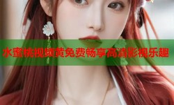 水蜜桃视频黄免费畅享高清影视乐趣