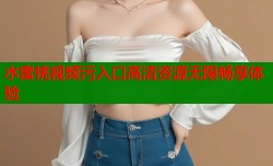 水蜜桃视频污入口高清资源无限畅享体验