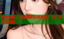 蜜桃视频：韩国电影全网资源，无广告高清播放