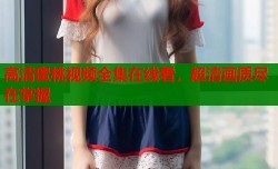 高清蜜桃视频全集在线看，超清画质尽在掌握