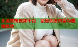 永莲蜜桃视频平台，聚焦优质内容与便捷体验