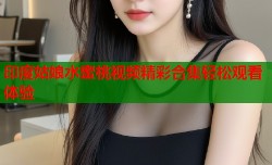 印度姑娘水蜜桃视频精彩合集轻松观看体验