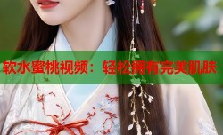 软水蜜桃视频：轻松拥有完美肌肤