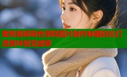 蜜桃视频调色蛋糕图片制作神器轻松打造美味视觉盛宴