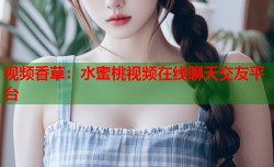 视频香草：水蜜桃视频在线聊天交友平台