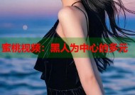 蜜桃视频：黑人为中心的多元