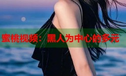 蜜桃视频：黑人为中心的多元