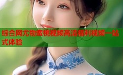 综合网尤物蜜桃视频高清福利视频一站式体验