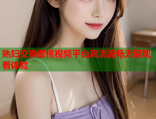 熟妇交换蜜桃视频平台高清流畅无限观看体验  第1张