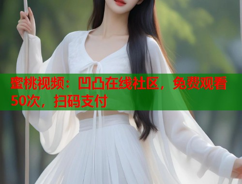 蜜桃视频：凹凸在线社区，免费观看50次，扫码支付  第1张