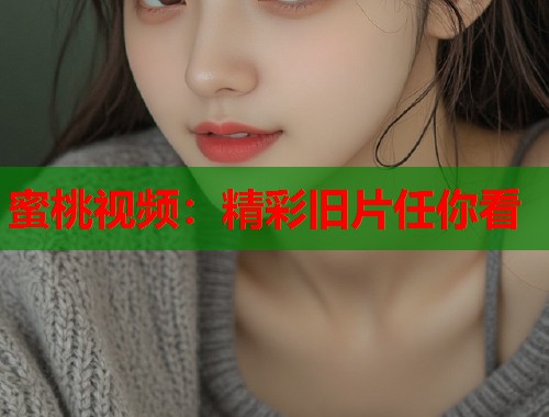 蜜桃视频:精彩旧片任你看 第2张 蜜桃视频:精彩旧片任你看 第2张