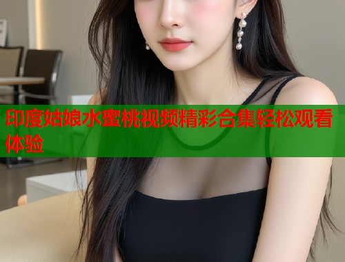 印度姑娘水蜜桃视频精彩合集轻松观看体验  第1张