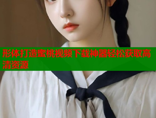 形体打造蜜桃视频下载神器轻松获取高清资源 第2张 形体打造蜜桃视频下载神器轻松获取高清资源 第2张