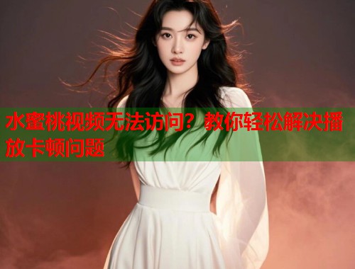 水蜜桃视频无法访问？教你轻松解决播放卡顿问题  第1张