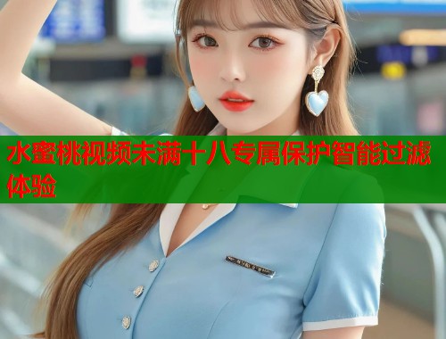 水蜜桃视频未满十八专属保护智能过滤体验  第1张