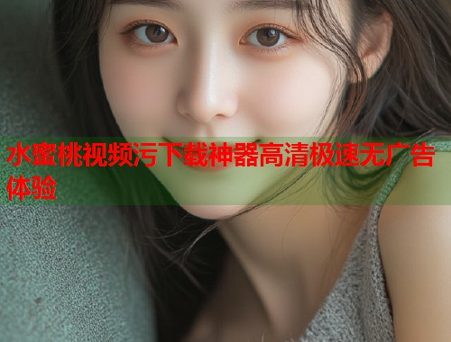 水蜜桃视频污下载神器高清极速无广告体验  第1张