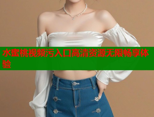 水蜜桃视频污入口高清资源无限畅享体验  第1张