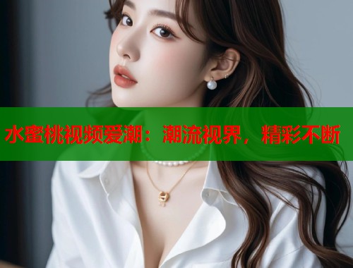 水蜜桃视频爱潮：潮流视界，精彩不断  第1张