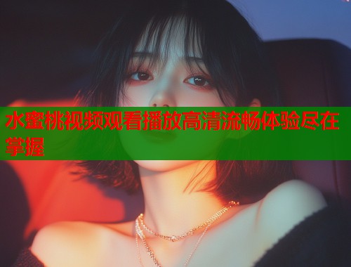 水蜜桃视频观看播放高清流畅体验尽在掌握  第1张