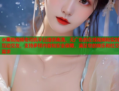 水蜜桃视频老司机平台提供高清、无广告的在线视频和实时互动交友，支持多样内容和安全保障，满足您的娱乐和社交需求  第1张