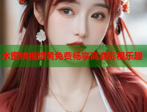 水蜜桃视频黄免费畅享高清影视乐趣  第1张